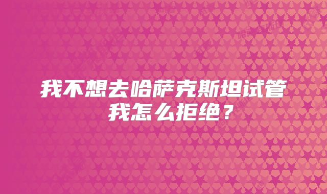 我不想去哈萨克斯坦试管 我怎么拒绝？