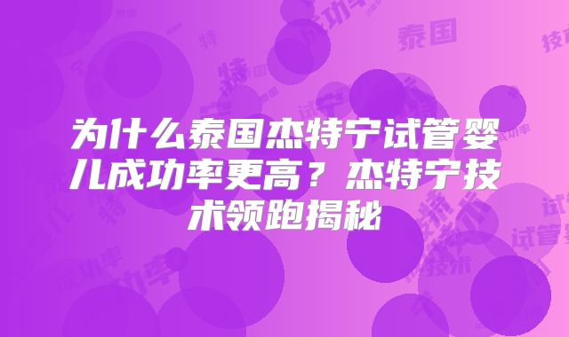 为什么泰国杰特宁试管婴儿成功率更高？杰特宁技术领跑揭秘