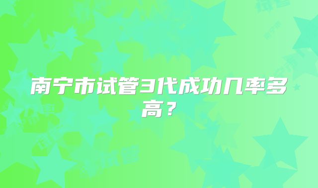南宁市试管3代成功几率多高?
