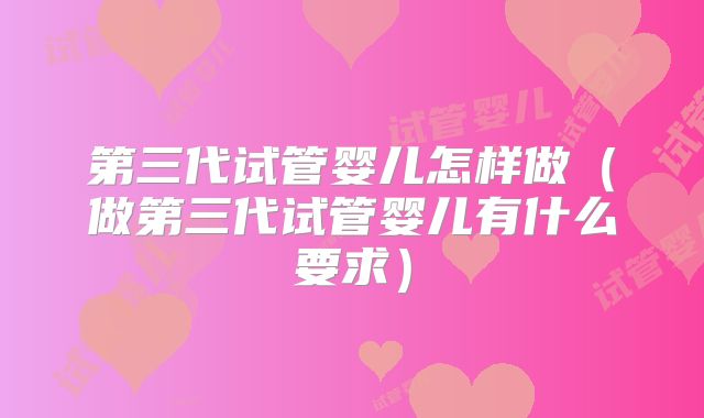 第三代试管婴儿怎样做（做第三代试管婴儿有什么要求）