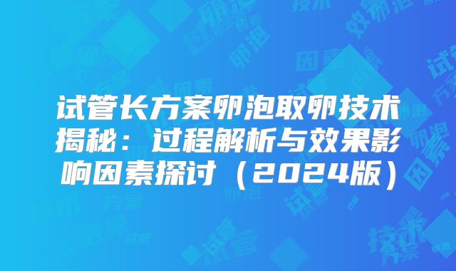 试管长方案卵泡取卵技术揭秘:过程解析与效果影响因素探讨(2024版)