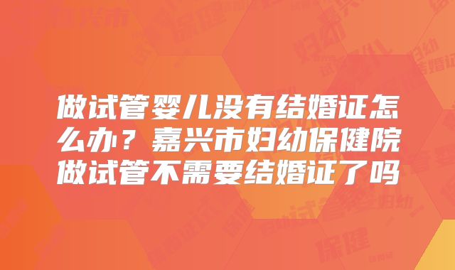 做试管婴儿没有结婚证怎么办？嘉兴市妇幼保健院做试管不需要结婚证了吗