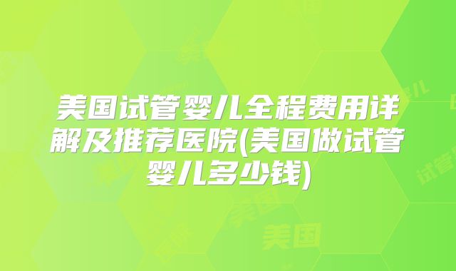 美国试管婴儿全程费用详解及推荐医院(美国做试管婴儿多少钱)