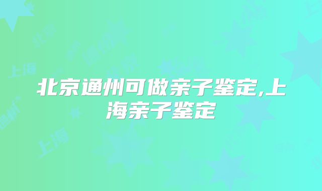 北京通州可做亲子鉴定,上海亲子鉴定