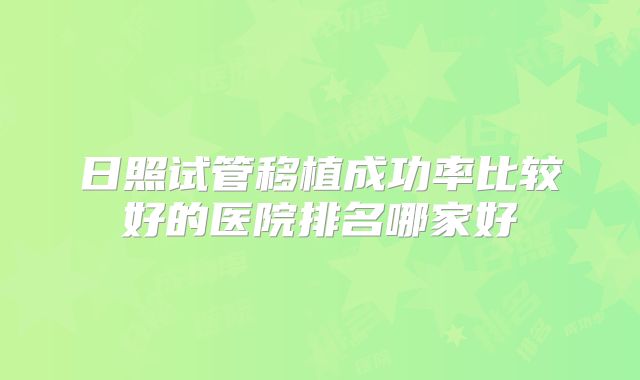 日照试管移植成功率比较好的医院排名哪家好