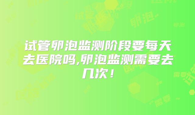 试管卵泡监测阶段要每天去医院吗,卵泡监测需要去几次!