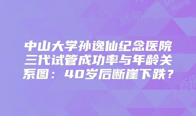 中山大学孙逸仙纪念医院三代试管成功率与年龄关系图：40岁后断崖下跌？