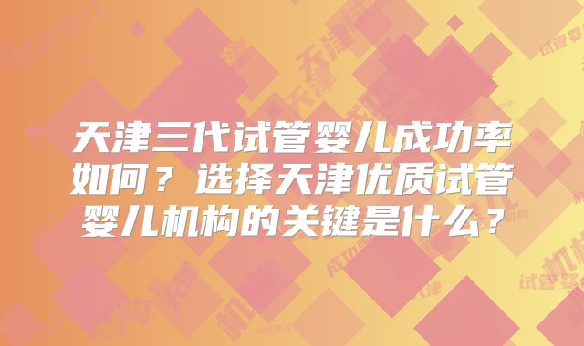 天津三代试管婴儿成功率如何？选择天津优质试管婴儿机构的关键是什么？