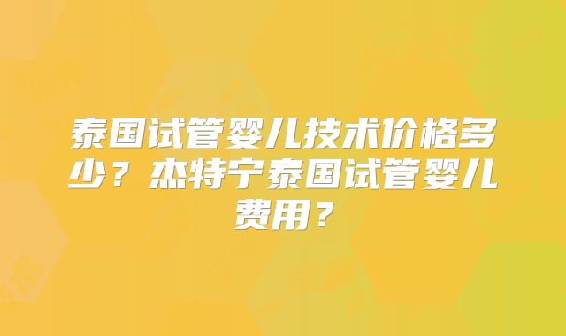 泰国试管婴儿技术价格多少？杰特宁泰国试管婴儿费用？