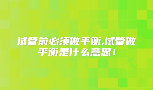 试管前必须做平衡,试管做平衡是什么意思!