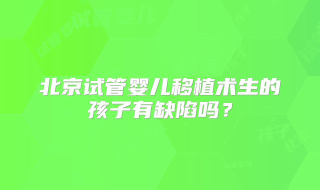 北京试管婴儿移植术生的孩子有缺陷吗？