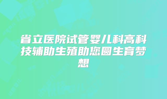 省立医院试管婴儿科高科技辅助生殖助您圆生育梦想