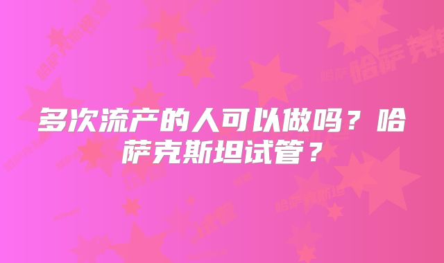 多次流产的人可以做吗？哈萨克斯坦试管？