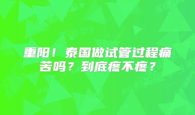 重阳!泰国做试管过程痛苦吗?到底疼不疼?