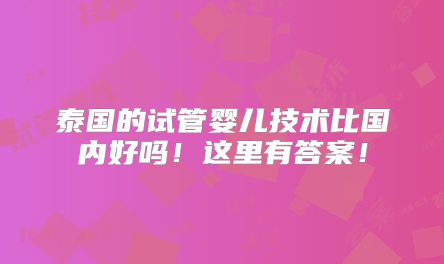 泰国的试管婴儿技术比国内好吗!这里有答案!