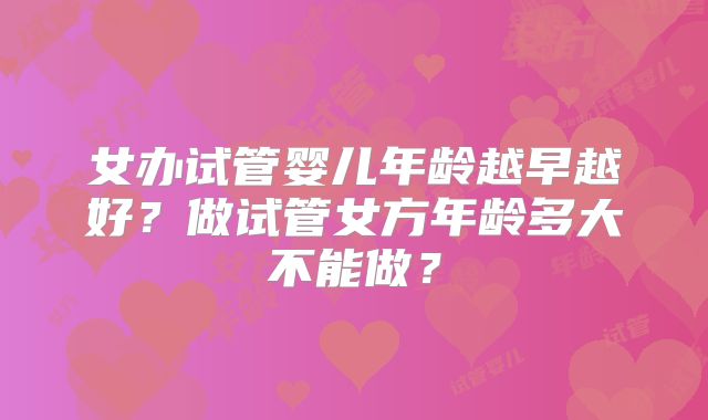 女办试管婴儿年龄越早越好？做试管女方年龄多大不能做？
