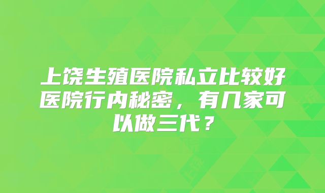 上饶生殖医院私立比较好医院行内秘密,有几家可以做三代?