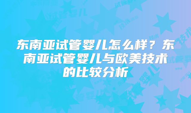 东南亚试管婴儿怎么样？东南亚试管婴儿与欧美技术的比较分析