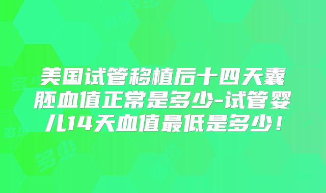 美国试管移植后十四天囊胚血值正常是多少-试管婴儿14天血值最低是多少！