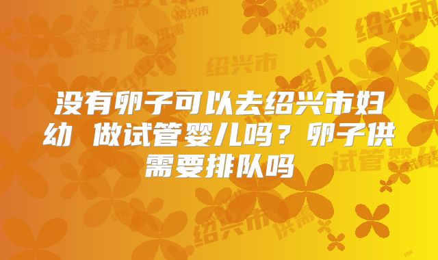 没有卵子可以去绍兴市妇幼 做试管婴儿吗？卵子供需要排队吗