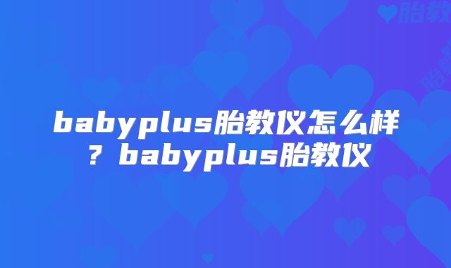 babyplus胎教仪怎么样？babyplus胎教仪