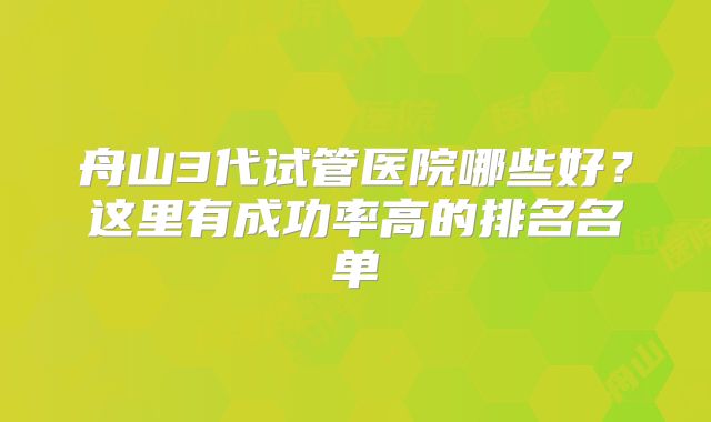 舟山3代试管医院哪些好？这里有成功率高的排名名单