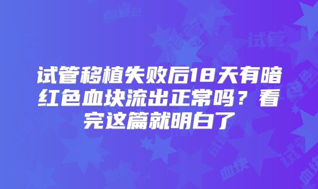 试管移植失败后18天有暗红色血块流出正常吗？看完这篇就明白了