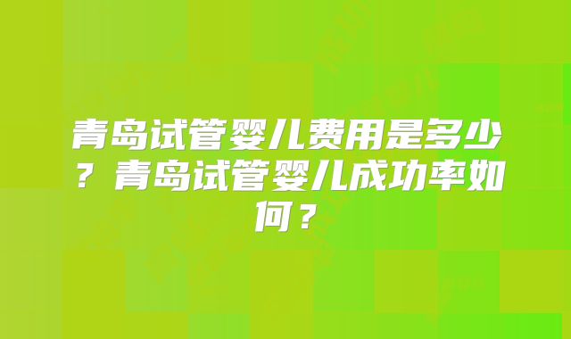 青岛试管婴儿费用是多少？青岛试管婴儿成功率如何？