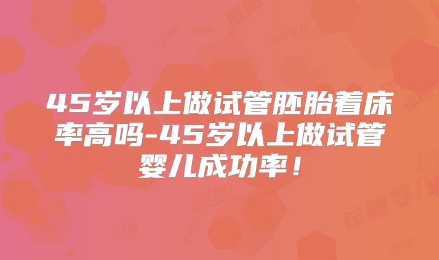 45岁以上做试管胚胎着床率高吗-45岁以上做试管婴儿成功率！