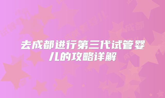 去成都进行第三代试管婴儿的攻略详解