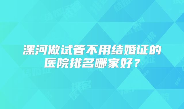 漯河做试管不用结婚证的医院排名哪家好？