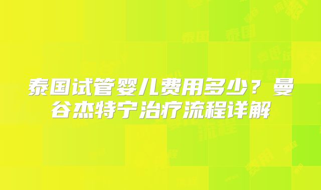 泰国试管婴儿费用多少？曼谷杰特宁治疗流程详解