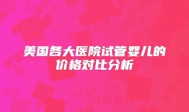 美国各大医院试管婴儿的价格对比分析