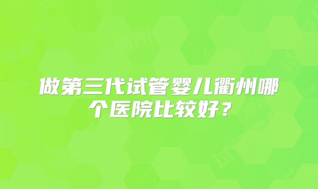 做第三代试管婴儿衢州哪个医院比较好？