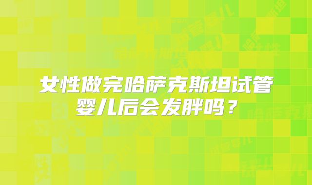 女性做完哈萨克斯坦试管婴儿后会发胖吗？