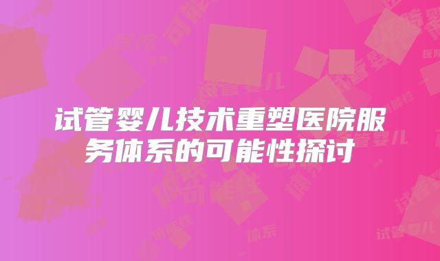 试管婴儿技术重塑医院服务体系的可能性探讨