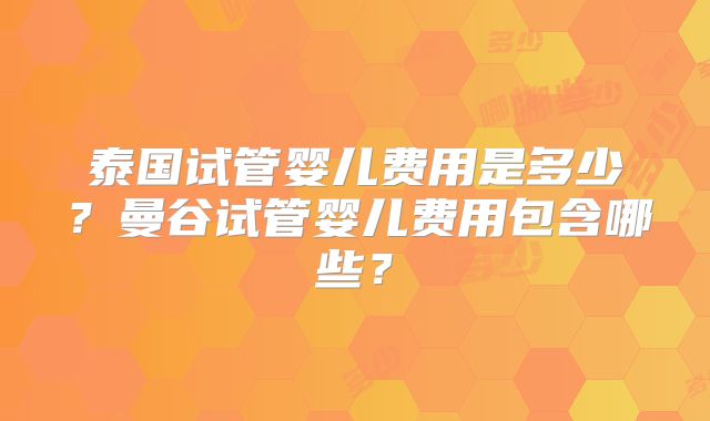 泰国试管婴儿费用是多少？曼谷试管婴儿费用包含哪些？