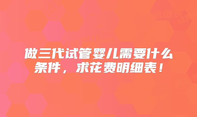 做三代试管婴儿需要什么条件，求花费明细表！