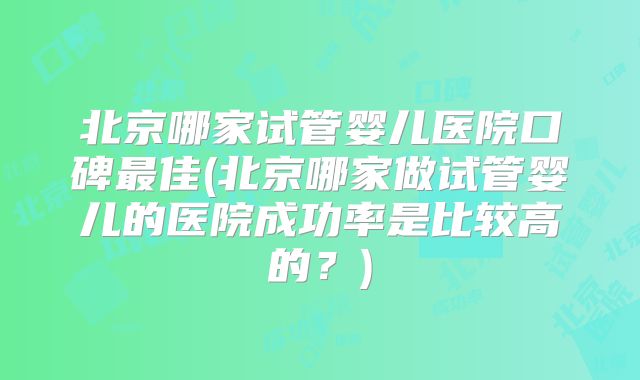 北京哪家试管婴儿医院口碑最佳(北京哪家做试管婴儿的医院成功率是比较高的？)