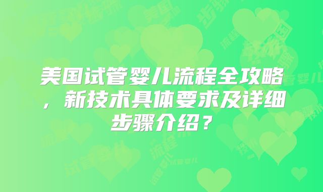 美国试管婴儿流程全攻略,新技术具体要求及详细步骤介绍?