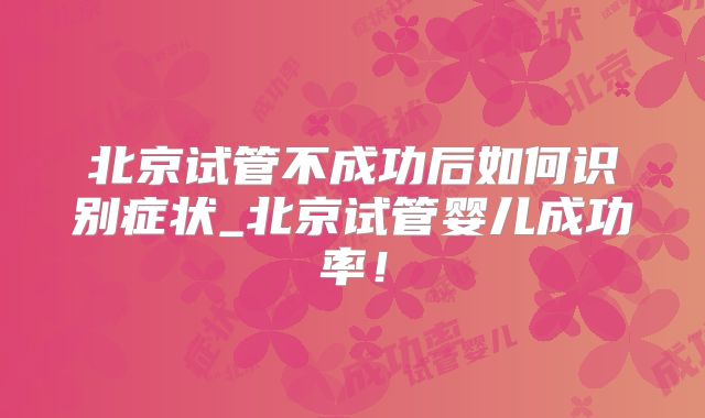 北京试管不成功后如何识别症状_北京试管婴儿成功率！