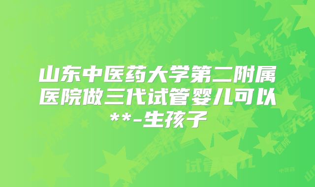 山东中医药大学第二附属医院做三代试管婴儿可以**-生孩子