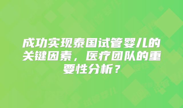 成功实现泰国试管婴儿的关键因素，医疗团队的重要性分析？