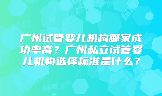广州试管婴儿机构哪家成功率高？广州私立试管婴儿机构选择标准是什么？