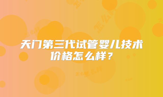 天门第三代试管婴儿技术价格怎么样？
