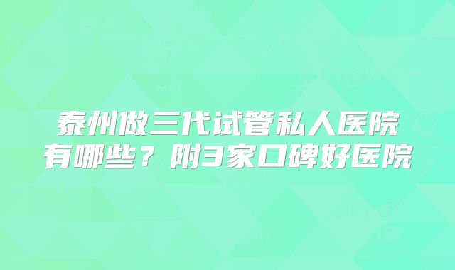 泰州做三代试管私人医院有哪些？附3家口碑好医院