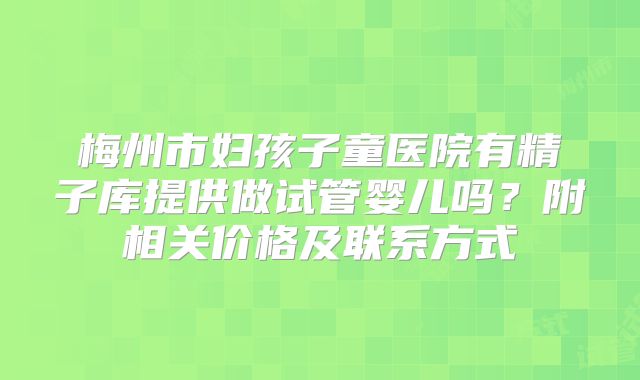 梅州市妇孩子童医院有精子库提供做试管婴儿吗?附相关价格及联系方式