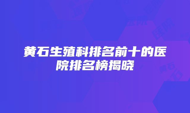 黄石生殖科排名前十的医院排名榜揭晓