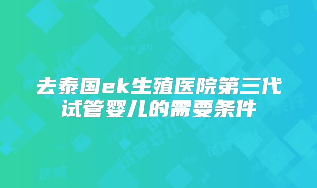 去泰国ek生殖医院第三代试管婴儿的需要条件