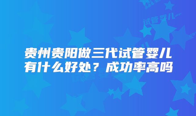 贵州贵阳做三代试管婴儿有什么好处？成功率高吗
